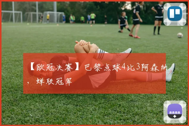 【欧冠决赛】巴黎点球4比3阿森纳，蝉联冠军