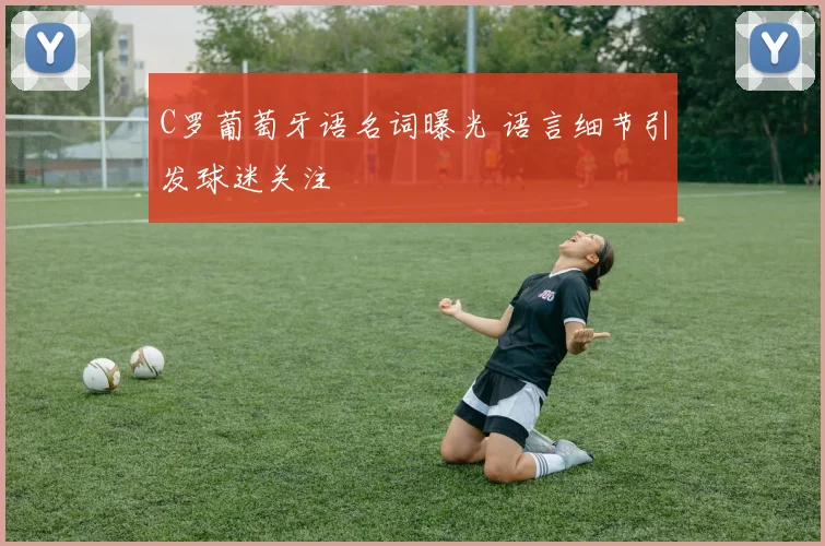 C罗葡萄牙语名词曝光 语言细节引发球迷关注