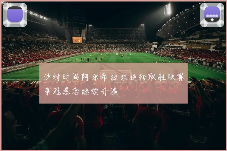 沙特时间阿尔希拉尔逆转取胜联赛争冠悬念继续升温