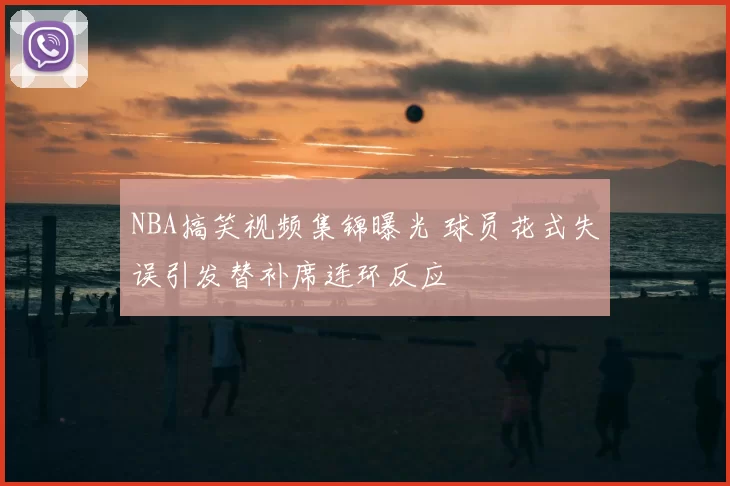 NBA搞笑视频集锦曝光 球员花式失误引发替补席连环反应