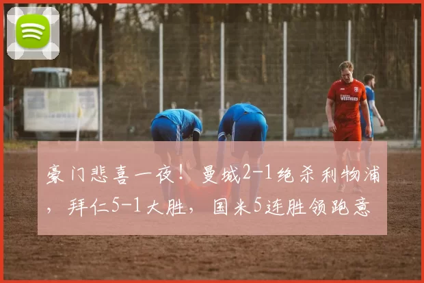 豪门悲喜一夜!曼城2-1绝杀利物浦,拜仁5-1大胜,国米5连胜领跑意甲_联赛_欧冠_霍芬海姆