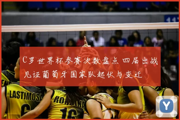 C罗世界杯参赛次数盘点 四届出战见证葡萄牙国家队起伏与变迁