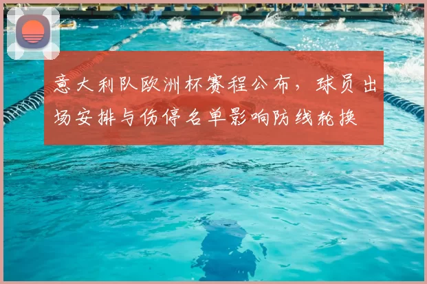 意大利队欧洲杯赛程公布,球员出场安排与伤停名单影响防线轮换