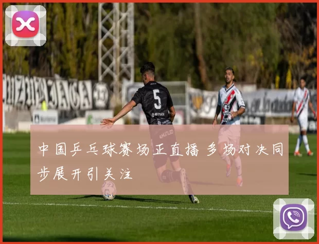 中国乒乓球赛场正直播 多场对决同步展开引关注