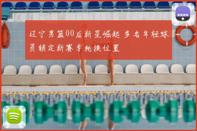 辽宁男篮00后新星崛起 多名年轻球员锁定新赛季轮换位置