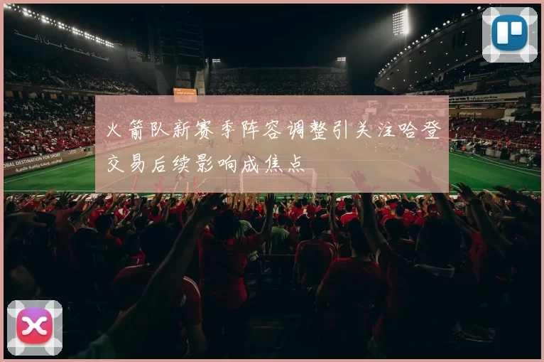 火箭队新赛季阵容调整引关注哈登交易后续影响成焦点