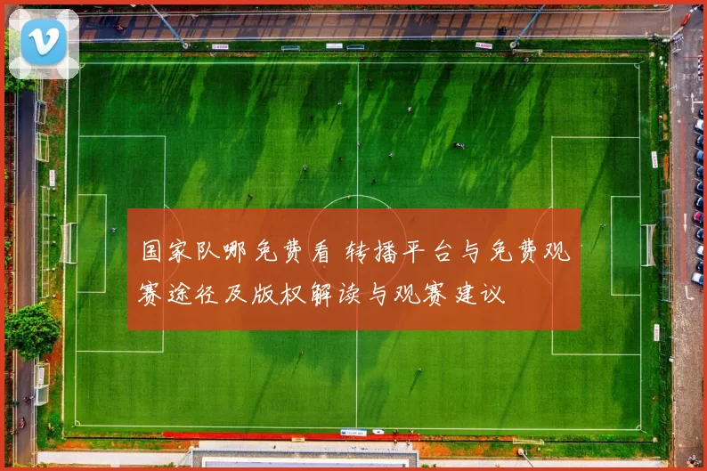 国家队哪免费看 转播平台与免费观赛途径及版权解读与观赛建议