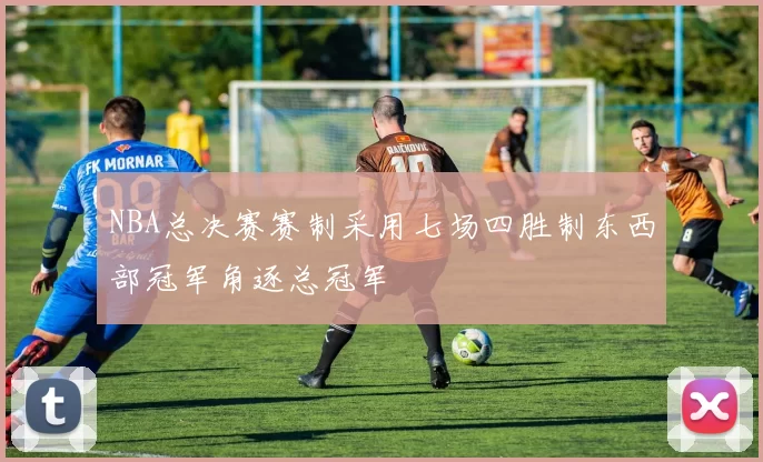 NBA总决赛赛制采用七场四胜制东西部冠军角逐总冠军