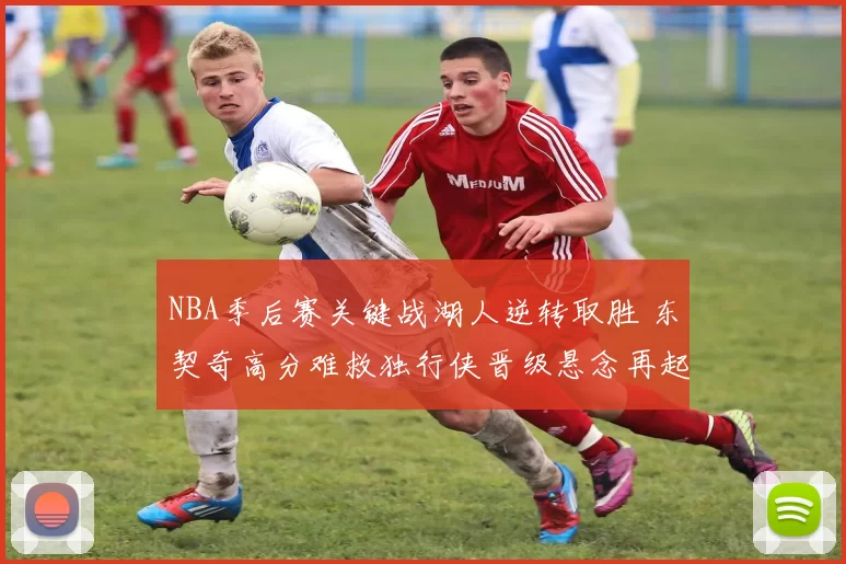 NBA季后赛关键战湖人逆转取胜 东契奇高分难救独行侠晋级悬念再起