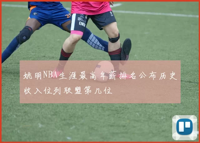 姚明NBA生涯最高年薪排名公布历史收入位列联盟第几位