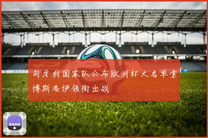 匈牙利国家队公布欧洲杯大名单索博斯洛伊领衔出战