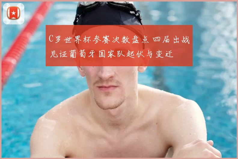 C罗世界杯参赛次数盘点 四届出战见证葡萄牙国家队起伏与变迁