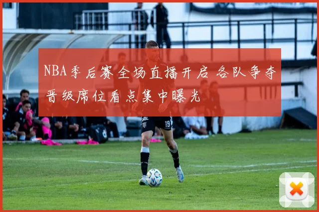 NBA季后赛全场直播开启 各队争夺晋级席位看点集中曝光