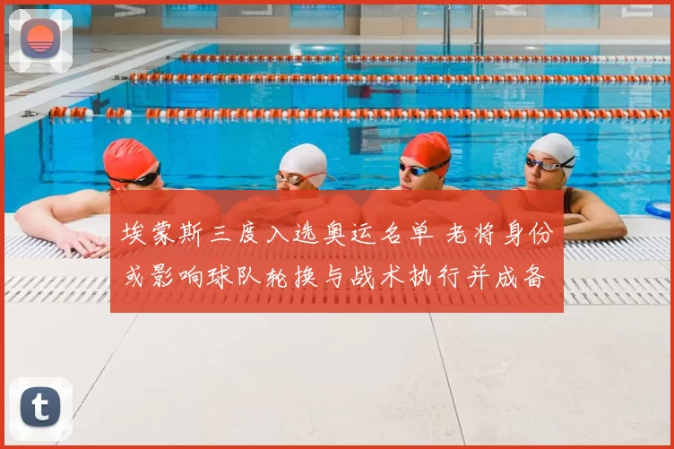 埃蒙斯三度入选奥运名单 老将身份或影响球队轮换与战术执行并成备战看点