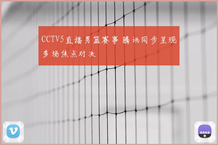 CCTV5直播男篮赛事 腾讯同步呈现多场焦点对决