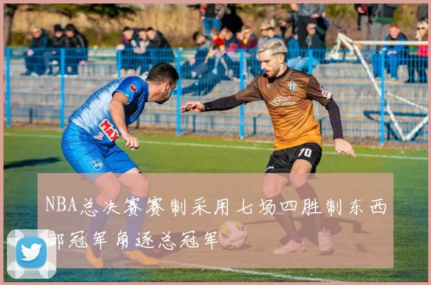 NBA总决赛赛制采用七场四胜制东西部冠军角逐总冠军