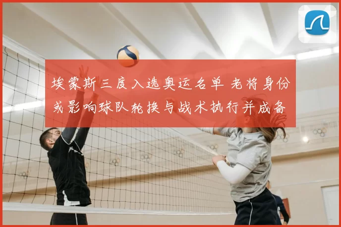 埃蒙斯三度入选奥运名单 老将身份或影响球队轮换与战术执行并成备战看点