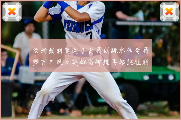 汤姆戴利奥运夺金再创跳水传奇再塑百年风云英雄写辉煌再起航程新篇