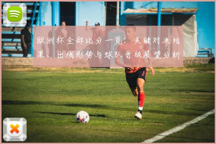 欧洲杯全部比分一览：关键对决结果、出线形势与球队晋级展望分析