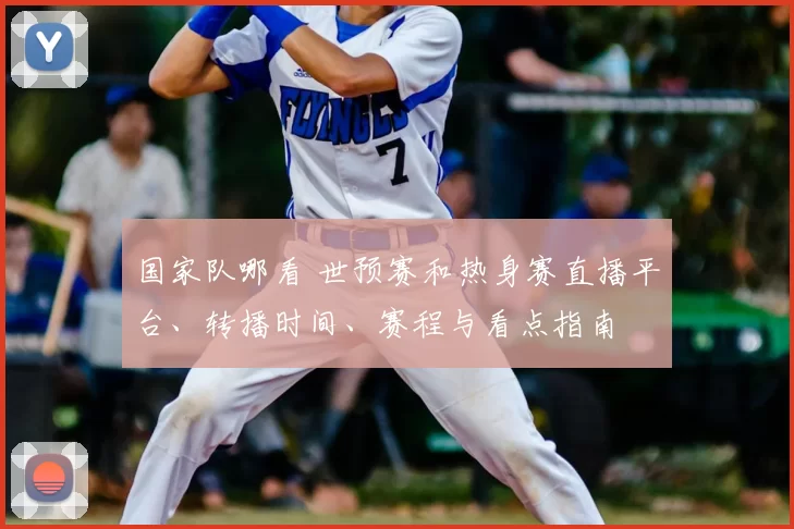 国家队哪看 世预赛和热身赛直播平台、转播时间、赛程与看点指南