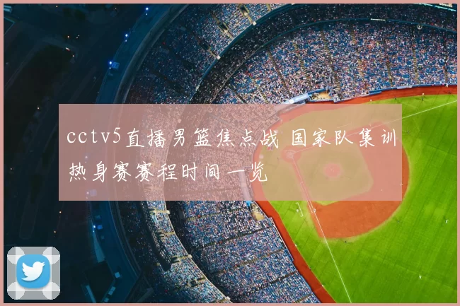 cctv5直播男篮焦点战 国家队集训热身赛赛程时间一览