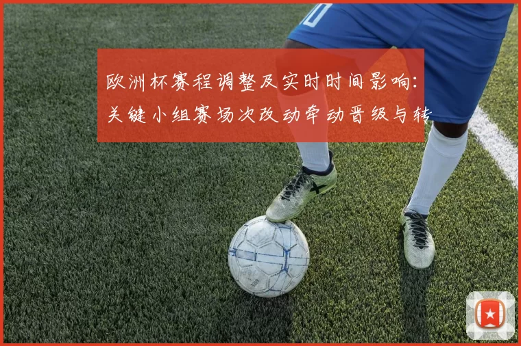 欧洲杯赛程调整及实时时间影响:关键小组赛场次改动牵动晋级与转播