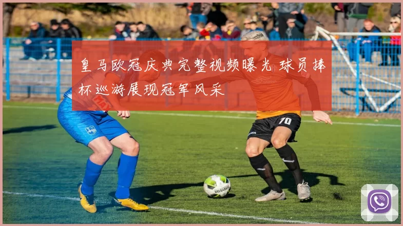 皇马欧冠庆典完整视频曝光 球员捧杯巡游展现冠军风采