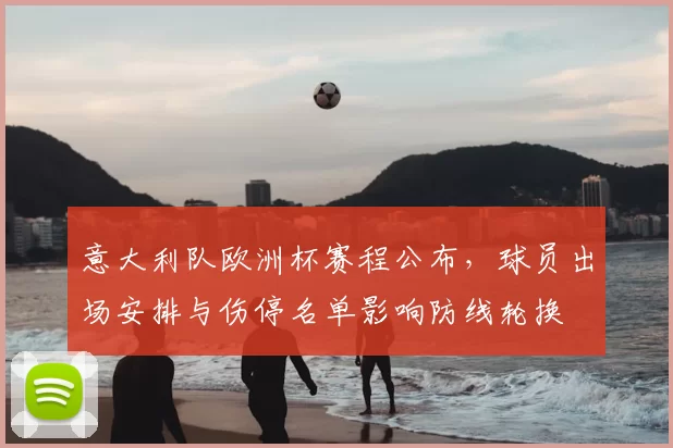 意大利队欧洲杯赛程公布,球员出场安排与伤停名单影响防线轮换