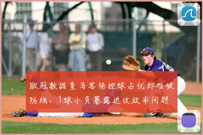 欧冠数据皇马客场控球占优却难破防线，1球小负暴露进攻效率问题