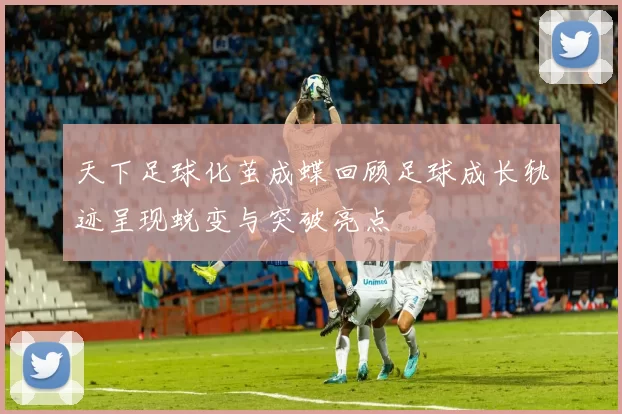 天下足球化茧成蝶回顾足球成长轨迹呈现蜕变与突破亮点