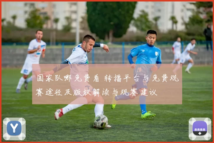 国家队哪免费看 转播平台与免费观赛途径及版权解读与观赛建议