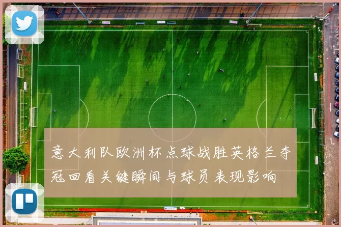 意大利队欧洲杯点球战胜英格兰夺冠回看关键瞬间与球员表现影响