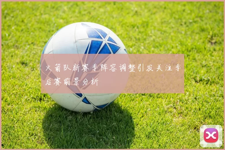 火箭队新赛季阵容调整引发关注季后赛前景分析