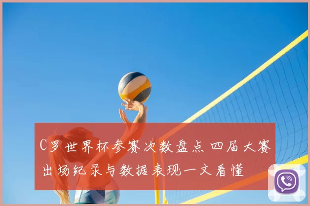 C罗世界杯参赛次数盘点 四届大赛出场纪录与数据表现一文看懂