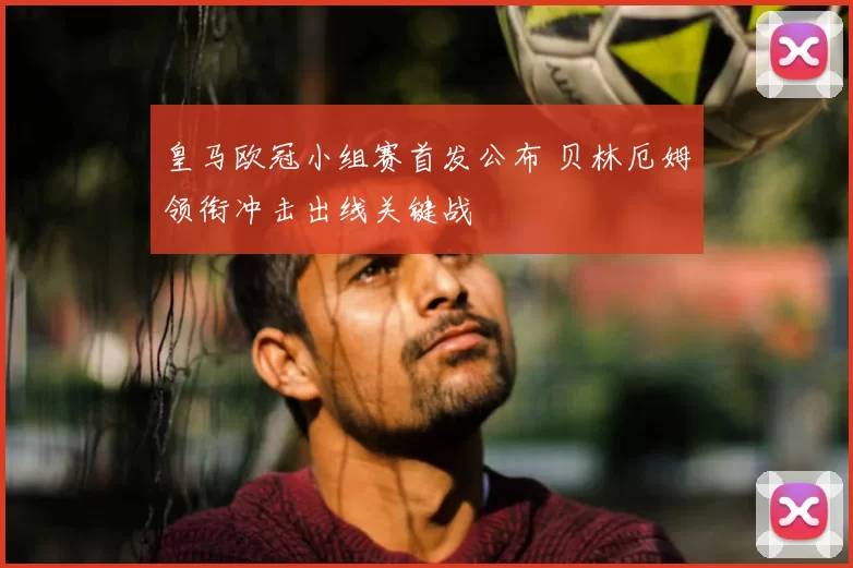 皇马欧冠小组赛首发公布 贝林厄姆领衔冲击出线关键战