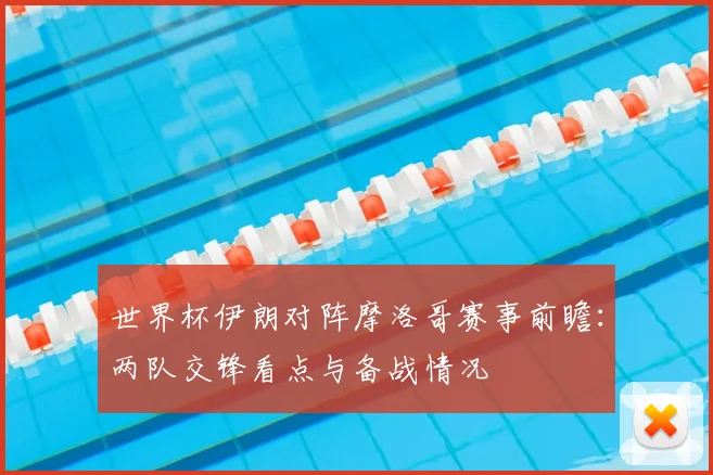 世界杯伊朗对阵摩洛哥赛事前瞻:两队交锋看点与备战情况