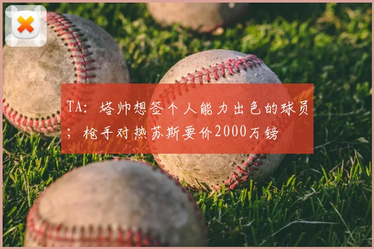 TA：塔帅想签个人能力出色的球员；枪手对热苏斯要价2000万镑