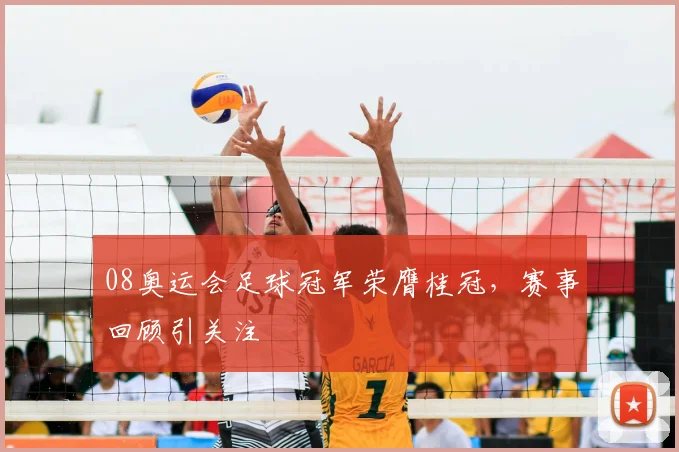 08奥运会足球冠军荣膺桂冠,赛事回顾引关注