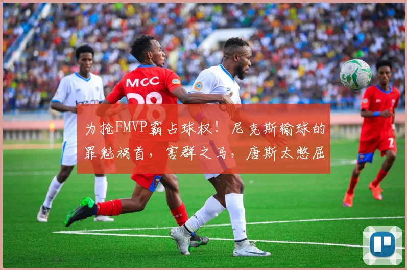 为抢FMVP霸占球权!尼克斯输球的罪魁祸首,害群之马,唐斯太憋屈