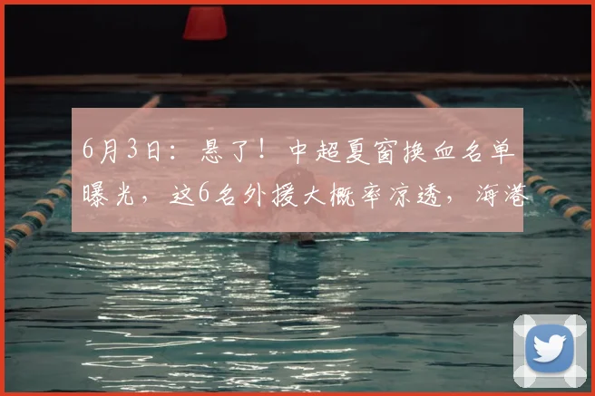 6月3日：悬了！中超夏窗换血名单曝光，这6名外援大概率凉透，海港泰山在列_马德鲁加_赛季_数据