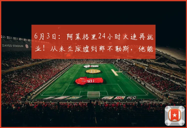 6月3日：阿莱格里24小时火速再就业！从米兰废墟到那不勒斯，他能打破失败者魔咒么？_孔蒂_欧冠_国米