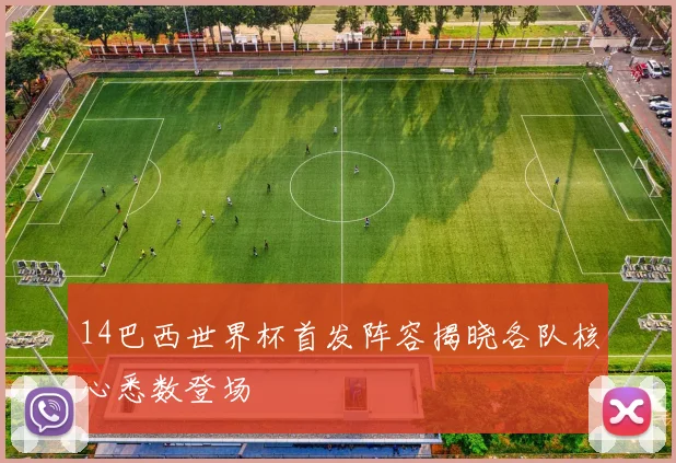 14巴西世界杯首发阵容揭晓各队核心悉数登场