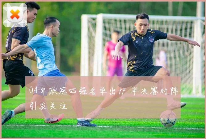 04年欧冠四强名单出炉 半决赛对阵引发关注