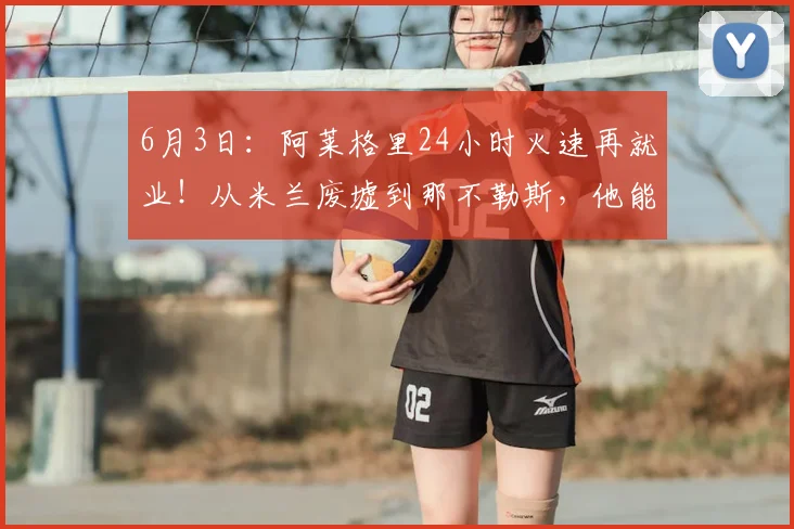 6月3日：阿莱格里24小时火速再就业！从米兰废墟到那不勒斯，他能打破失败者魔咒么？_孔蒂_欧冠_国米