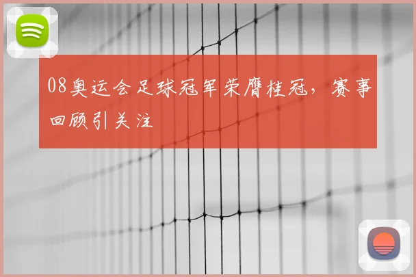 08奥运会足球冠军荣膺桂冠,赛事回顾引关注