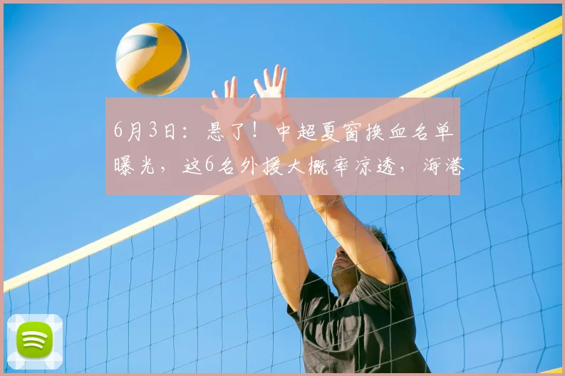 6月3日：悬了！中超夏窗换血名单曝光，这6名外援大概率凉透，海港泰山在列_马德鲁加_赛季_数据