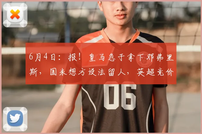 6月4日:报!皇马急于拿下邓弗里斯,国米想方设法留人,英超竞价者横空杀出_欧元_莱斯特拉_罗马